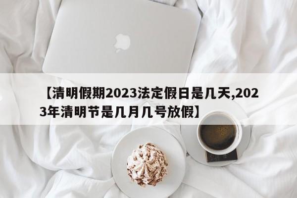 【清明假期2023法定假日是几天,2023年清明节是几月几号放假】