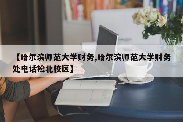 【哈尔滨师范大学财务,哈尔滨师范大学财务处电话松北校区】