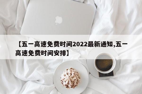 【五一高速免费时间2022最新通知,五一高速免费时间安排】