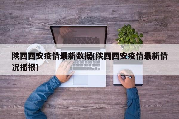 陕西西安疫情最新数据(陕西西安疫情最新情况播报)