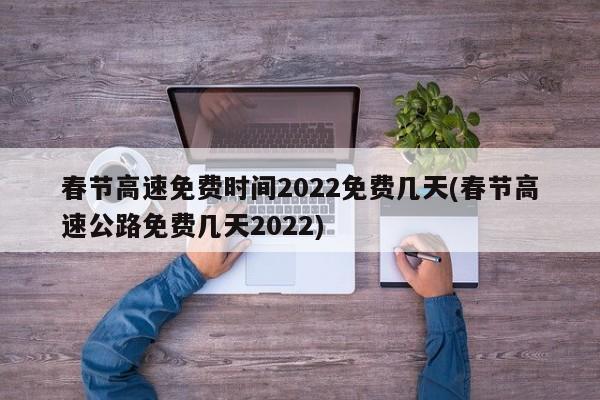 春节高速免费时间2022免费几天(春节高速公路免费几天2022)