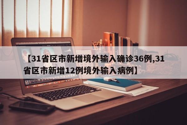 【31省区市新增境外输入确诊36例,31省区市新增12例境外输入病例】