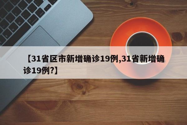 【31省区市新增确诊19例,31省新增确诊19例?】