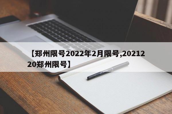 【郑州限号2022年2月限号,2021220郑州限号】