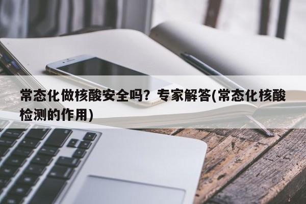 常态化做核酸安全吗？专家解答(常态化核酸检测的作用)