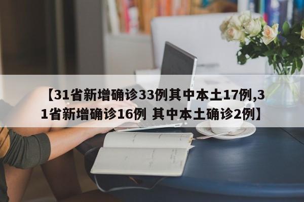 【31省新增确诊33例其中本土17例,31省新增确诊16例 其中本土确诊2例】