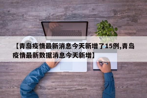 【青岛疫情最新消息今天新增了15例,青岛疫情最新数据消息今天新增】