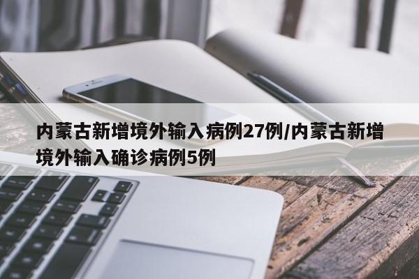 内蒙古新增境外输入病例27例/内蒙古新增境外输入确诊病例5例