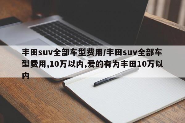 丰田suv全部车型费用/丰田suv全部车型费用,10万以内,爱的有为丰田10万以内