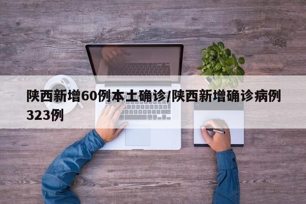陕西新增60例本土确诊/陕西新增确诊病例323例