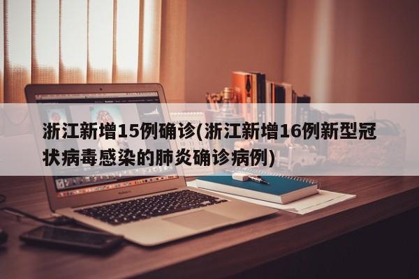 浙江新增15例确诊(浙江新增16例新型冠状病毒感染的肺炎确诊病例)