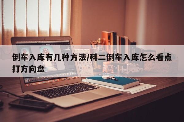 倒车入库有几种方法/科二倒车入库怎么看点打方向盘