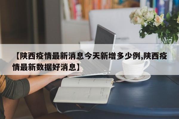 【陕西疫情最新消息今天新增多少例,陕西疫情最新数据好消息】