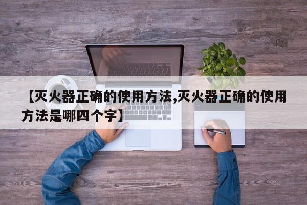 【灭火器正确的使用方法,灭火器正确的使用方法是哪四个字】