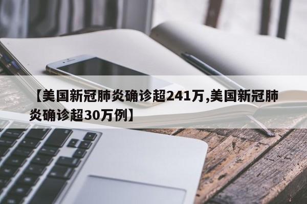 【美国新冠肺炎确诊超241万,美国新冠肺炎确诊超30万例】