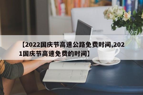 【2022国庆节高速公路免费时间,2021国庆节高速免费的时间】
