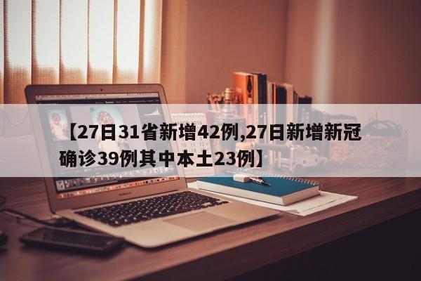 【27日31省新增42例,27日新增新冠确诊39例其中本土23例】