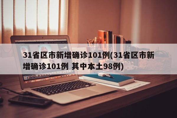 31省区市新增确诊101例(31省区市新增确诊101例 其中本土98例)