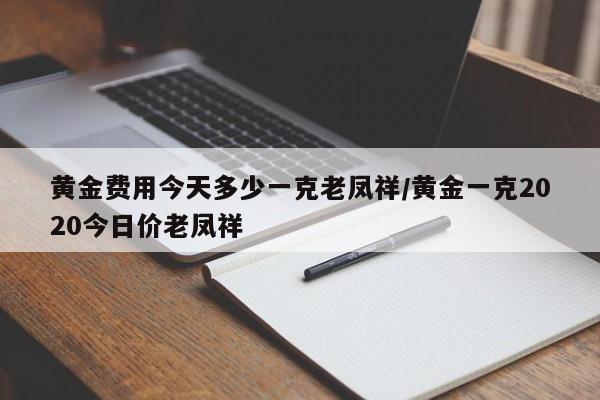 黄金费用今天多少一克老凤祥/黄金一克2020今日价老凤祥