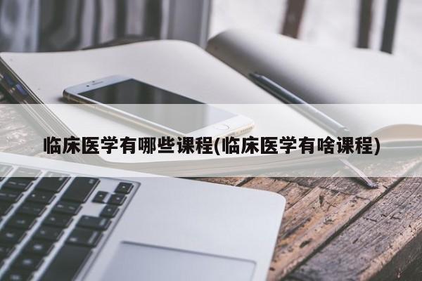 临床医学有哪些课程(临床医学有啥课程)