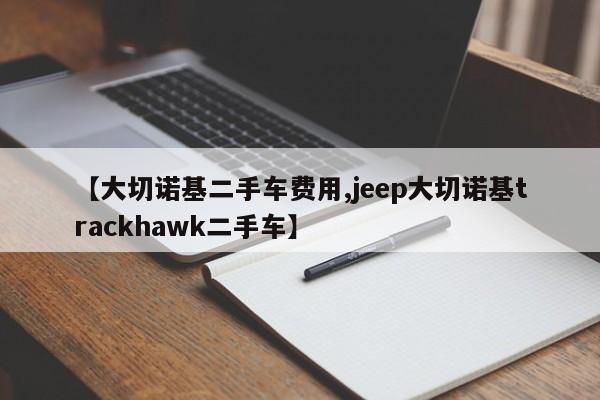 【大切诺基二手车费用,jeep大切诺基trackhawk二手车】