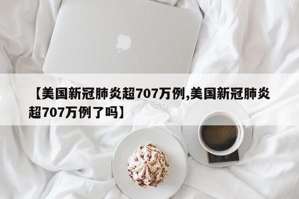 【美国新冠肺炎超707万例,美国新冠肺炎超707万例了吗】