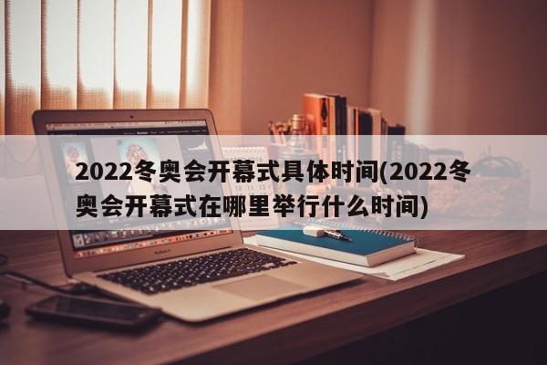 2022冬奥会开幕式具体时间(2022冬奥会开幕式在哪里举行什么时间)