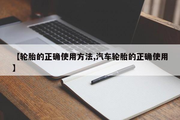 【轮胎的正确使用方法,汽车轮胎的正确使用】