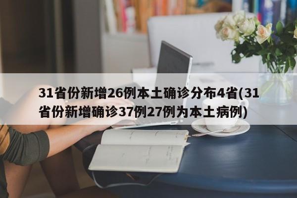 31省份新增26例本土确诊分布4省(31省份新增确诊37例27例为本土病例)