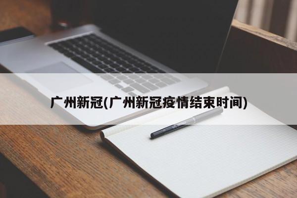广州新冠(广州新冠疫情结束时间)