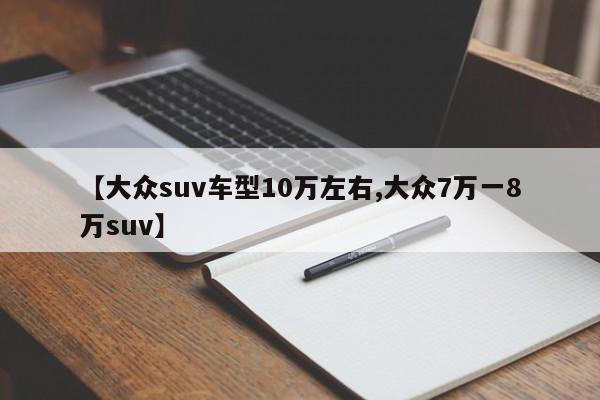 【大众suv车型10万左右,大众7万一8万suv】
