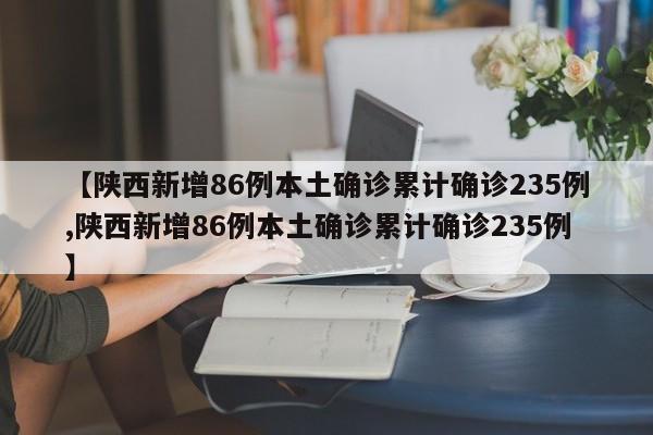 【陕西新增86例本土确诊累计确诊235例,陕西新增86例本土确诊累计确诊235例】