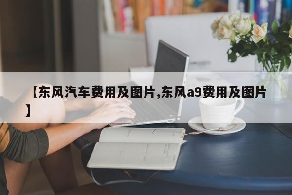 【东风汽车费用及图片,东风a9费用及图片】