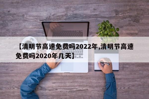 【清明节高速免费吗2022年,清明节高速免费吗2020年几天】