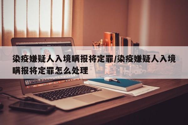 染疫嫌疑人入境瞒报将定罪/染疫嫌疑人入境瞒报将定罪怎么处理