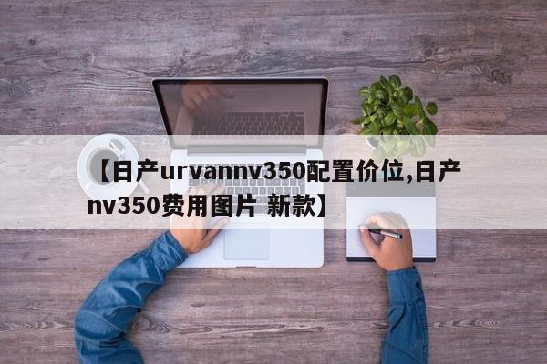 【日产urvannv350配置价位,日产nv350费用图片 新款】