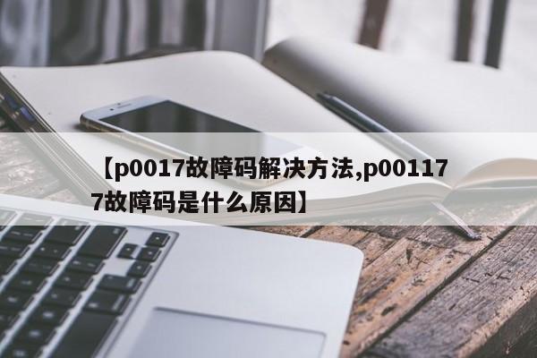 【p0017故障码解决方法,p001177故障码是什么原因】