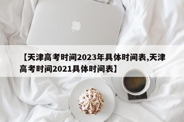 【天津高考时间2023年具体时间表,天津高考时间2021具体时间表】