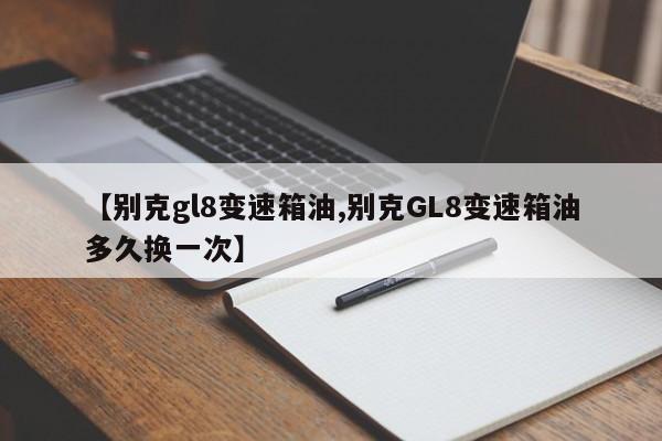 【别克gl8变速箱油,别克GL8变速箱油多久换一次】