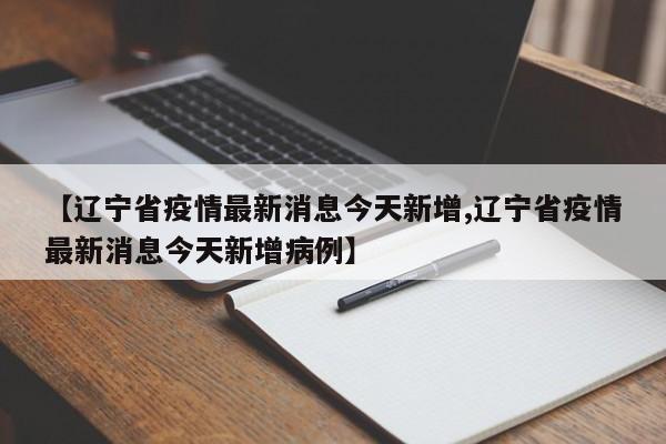 【辽宁省疫情最新消息今天新增,辽宁省疫情最新消息今天新增病例】
