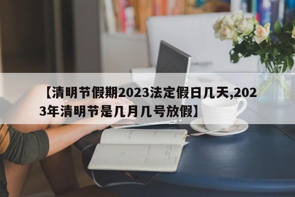 【清明节假期2023法定假日几天,2023年清明节是几月几号放假】