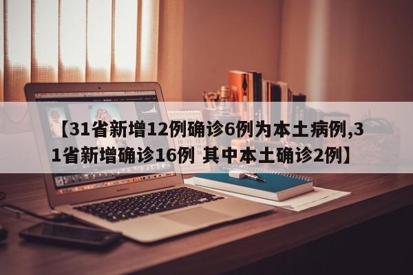 【31省新增12例确诊6例为本土病例,31省新增确诊16例 其中本土确诊2例】