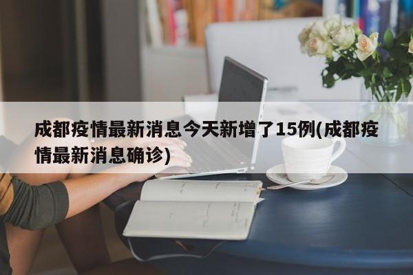成都疫情最新消息今天新增了15例(成都疫情最新消息确诊)