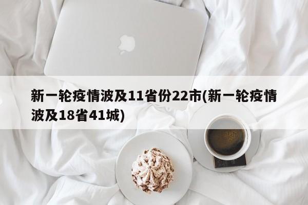 新一轮疫情波及11省份22市(新一轮疫情波及18省41城)