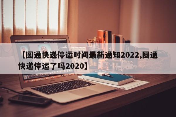 【圆通快递停运时间最新通知2022,圆通快递停运了吗2020】