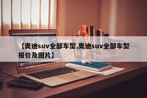 【奥迪suv全部车型,奥迪suv全部车型报价及图片】