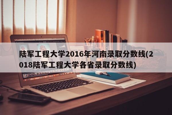 陆军工程大学2016年河南录取分数线(2018陆军工程大学各省录取分数线)