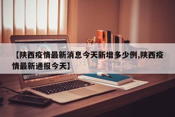 【陕西疫情最新消息今天新增多少例,陕西疫情最新通报今天】