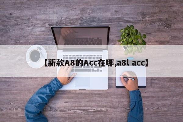 【新款A8的Acc在哪,a8l acc】