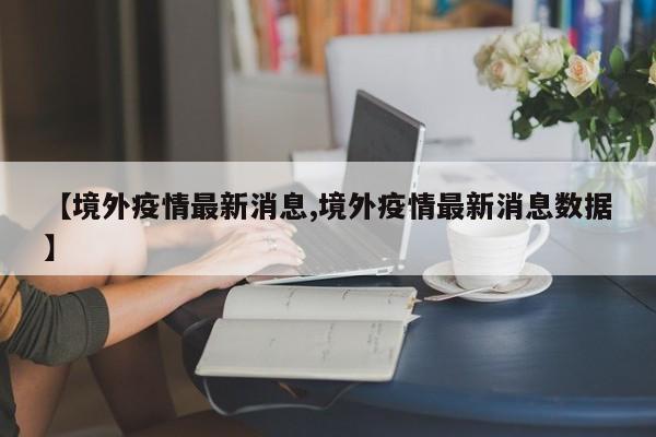 【境外疫情最新消息,境外疫情最新消息数据】